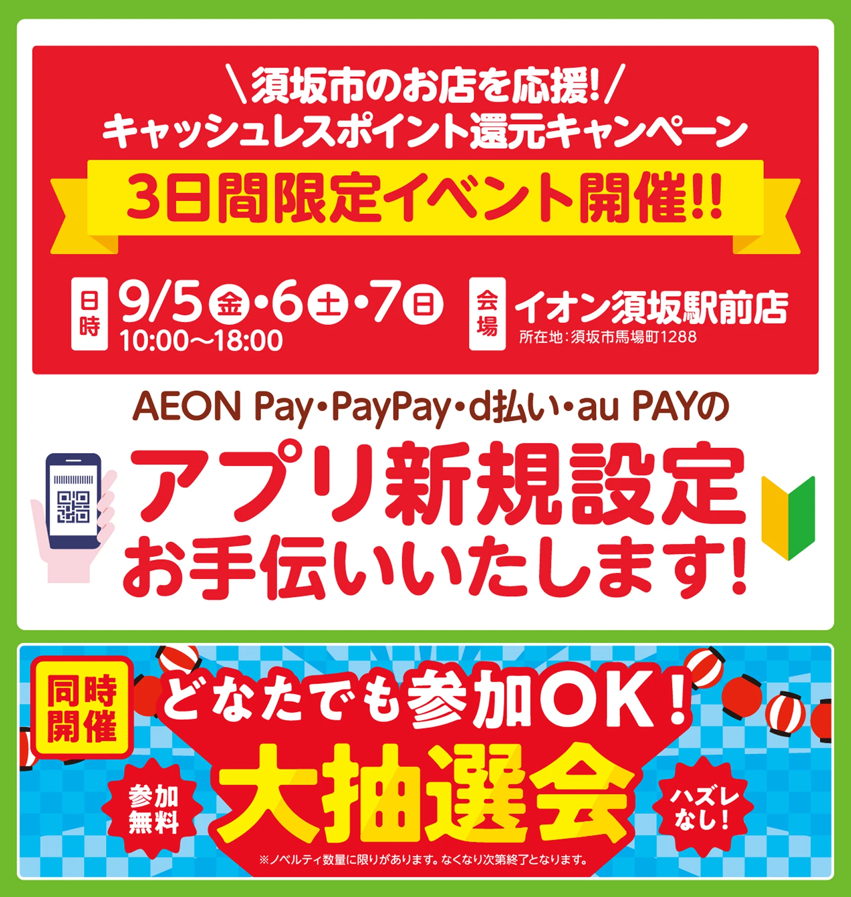 須坂市のお店を応援するキャッシュレスポイント還元キャンペーンの一環として開催される3日間限定イベント／開催日時と場所:9月5日（金）、6日（土）、7日（日）の10:00～18:00に、イオン須坂駅前店（須坂市馬場町1288）で開催／イベント内容:AEON Pay、PayPay、d払い、au PAYのアプリ新規設定のお手伝い／同時開催イベント:参加無料の大抽選会が同時開催!ハズレなし（ノベルティの数量には限りがあり、なくなり次第終了）。／参加資格:どなたでも参加可能OK