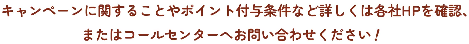 キャンペーンに関することやポイント付与条件など詳しくは各社HPを確認、またはコールセンターへお問い合わせください！