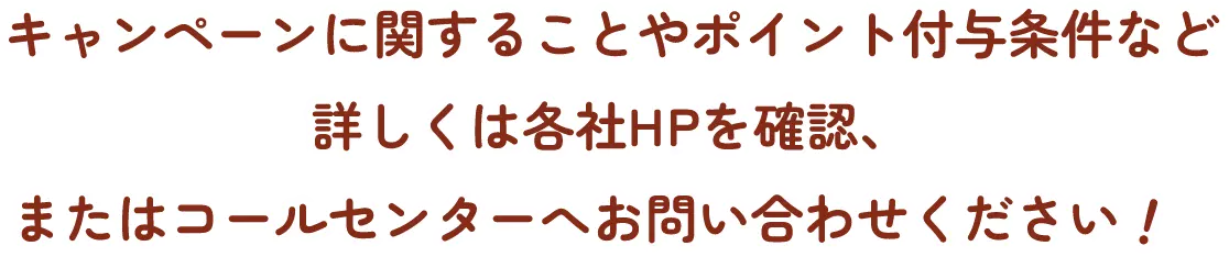キャンペーンに関することやポイント付与条件など詳しくは各社HPを確認、またはコールセンターへお問い合わせください！