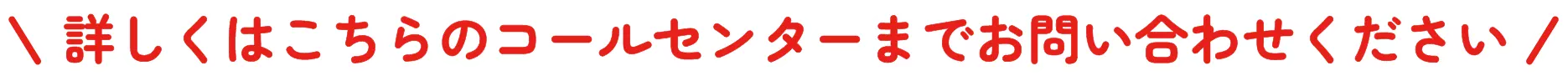 詳しくはこちらのコールセンターまでお問い合わせください
